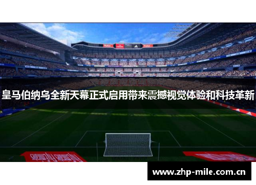 皇马伯纳乌全新天幕正式启用带来震撼视觉体验和科技革新 皇马伯纳乌全新天幕正式启用带来震撼视觉体验和科技革新