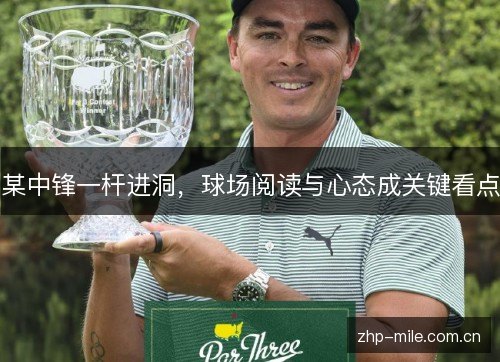 某中锋一杆进洞,球场阅读与心态成关键看点 某中锋一杆进洞,球场阅读与心态成关键看点