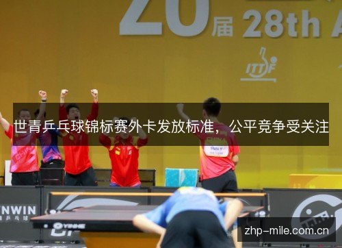 世青乒乓球锦标赛外卡发放标准,公平竞争受关注 世青乒乓球锦标赛外卡发放标准,公平竞争受关注